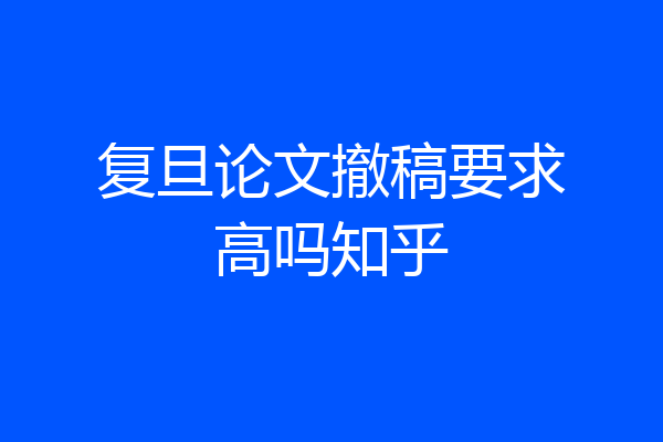 复旦论文撤稿要求高吗知乎