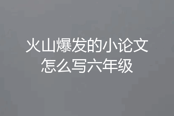 火山爆发的小论文怎么写六年级