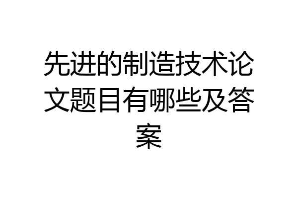 先进的制造技术论文题目有哪些及答案