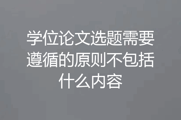 学位论文选题需要遵循的原则不包括什么内容