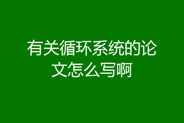有关循环系统的论文怎么写啊