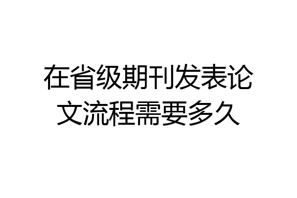 在省级期刊发表论文流程需要多久