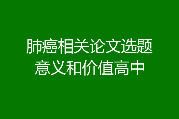 肺癌相关论文选题意义和价值高中