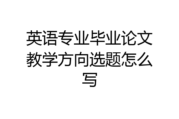 英语专业毕业论文教学方向选题怎么写