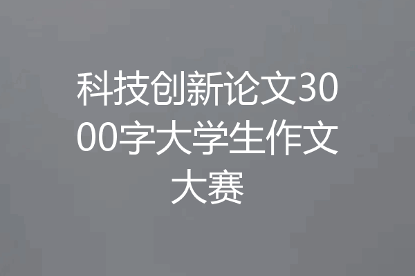 科技创新论文3000字大学生作文大赛