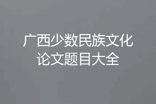 广西少数民族文化论文题目大全