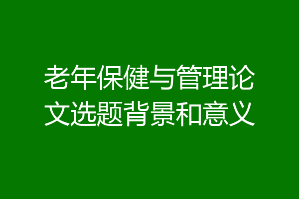 老年保健与管理论文选题背景和意义