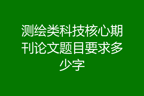 测绘类科技核心期刊论文题目要求多少字