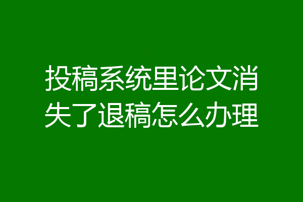 投稿系统里论文消失了退稿怎么办理