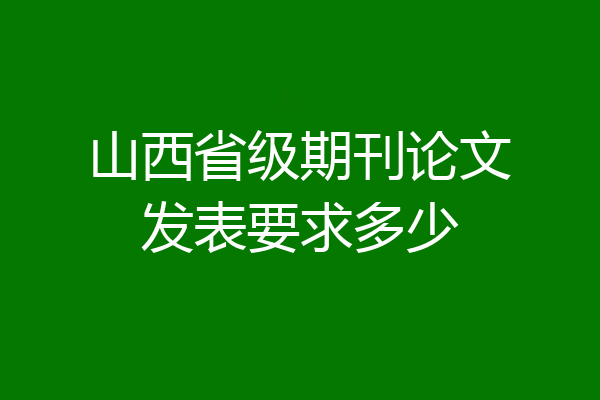 山西省级期刊论文发表要求多少