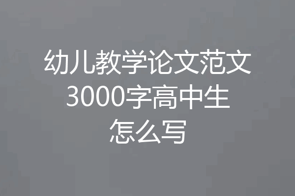 幼儿教学论文范文3000字高中生怎么写