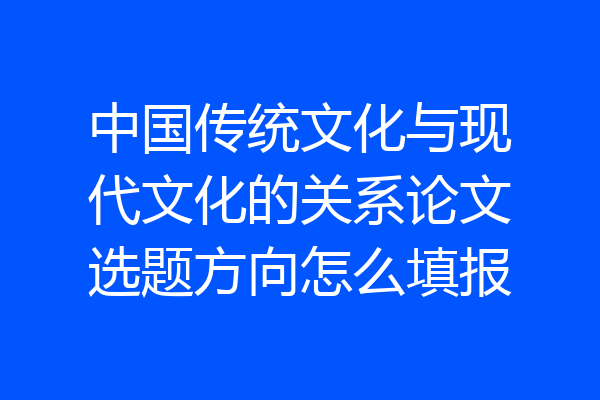 中国传统文化与现代文化的关系论文选题方向怎么填报