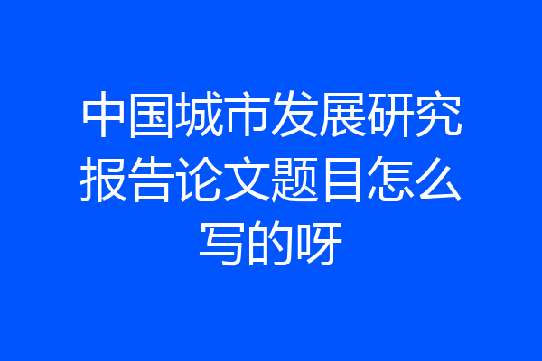 中国城市发展研究报告论文题目怎么写的呀