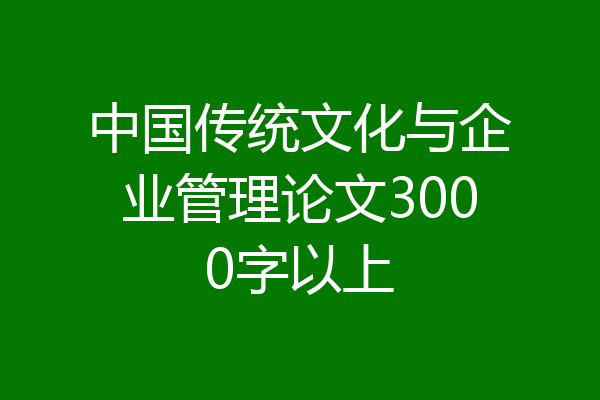中国传统文化与企业管理论文3000字以上