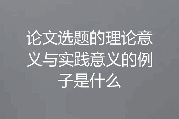 论文选题的理论意义与实践意义的例子是什么