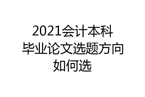2021会计本科毕业论文选题方向如何选