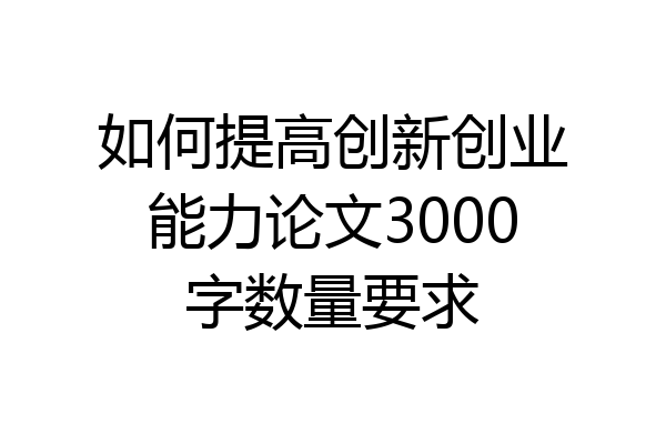 如何提高创新创业能力论文3000字数量要求