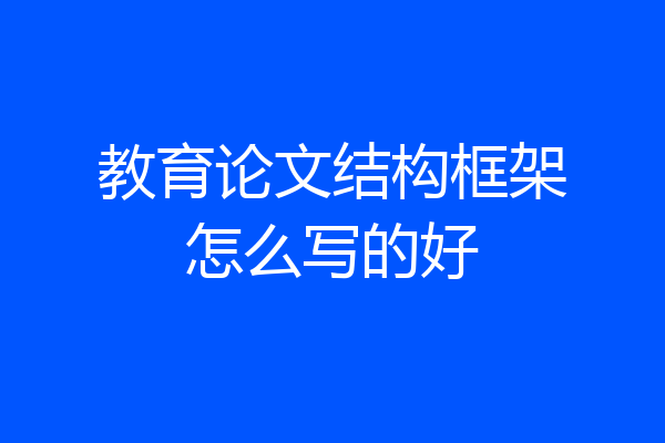教育论文结构框架怎么写的好