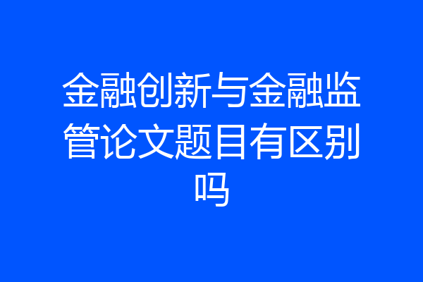 金融创新与金融监管论文题目有区别吗