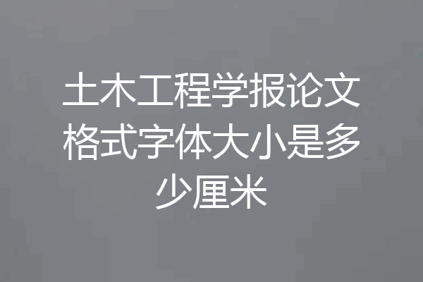 土木工程学报论文格式字体大小是多少厘米