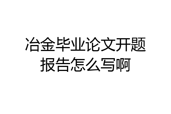 冶金毕业论文开题报告怎么写啊