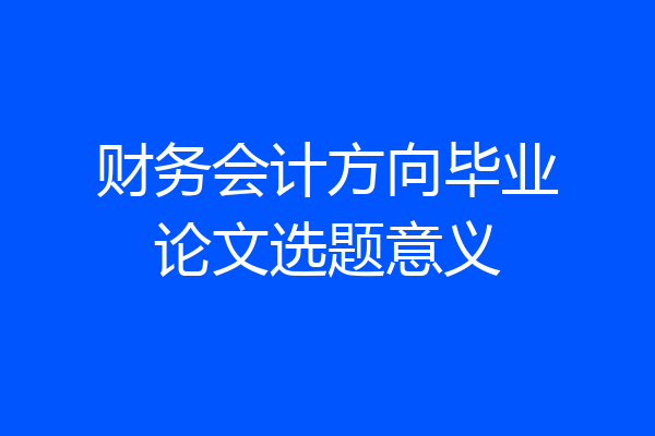 财务会计方向毕业论文选题意义