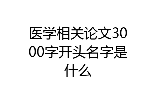 医学相关论文3000字开头名字是什么