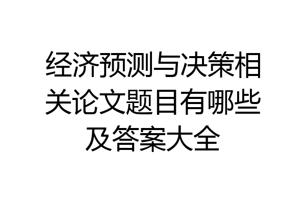 经济预测与决策相关论文题目有哪些及答案大全