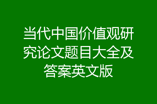 当代中国价值观研究论文题目大全及答案英文版
