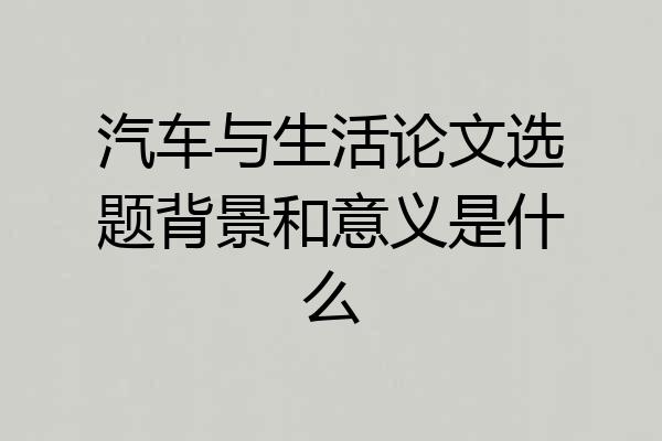 汽车与生活论文选题背景和意义是什么