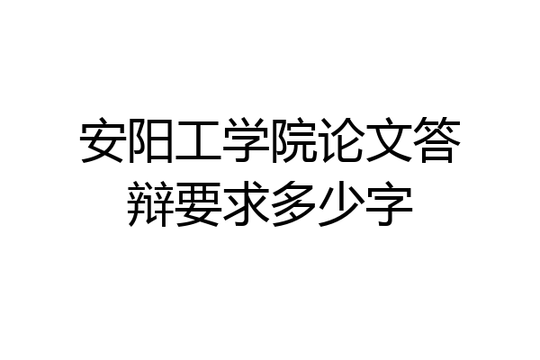 安阳工学院论文答辩要求多少字
