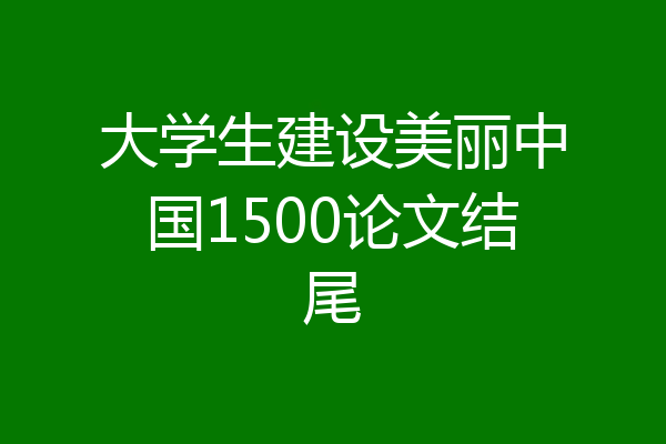 大学生建设美丽中国1500论文结尾