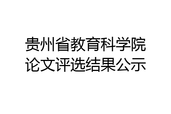 贵州省教育科学院论文评选结果公示