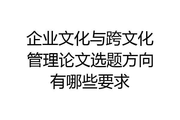 企业文化与跨文化管理论文选题方向有哪些要求