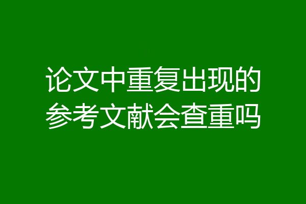 论文中重复出现的参考文献会查重吗