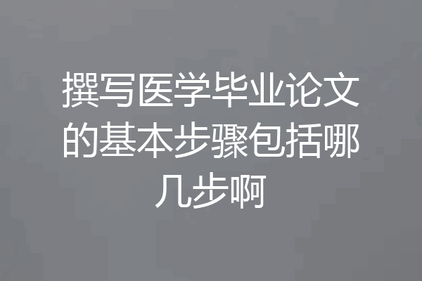 撰写医学毕业论文的基本步骤包括哪几步啊