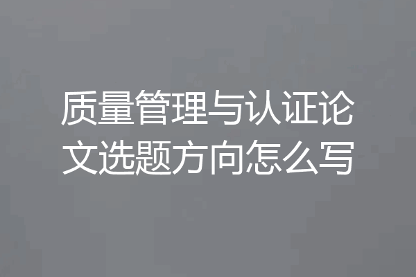 质量管理与认证论文选题方向怎么写