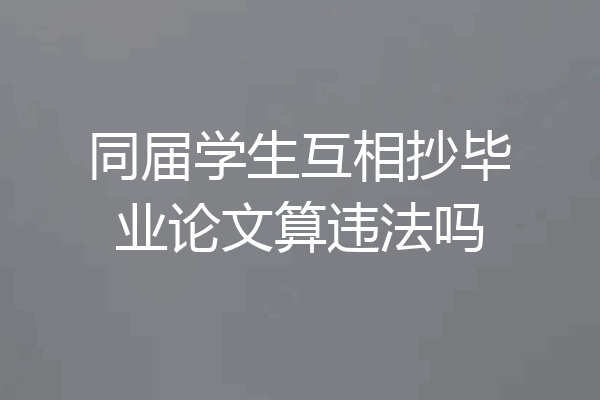 同届学生互相抄毕业论文算违法吗