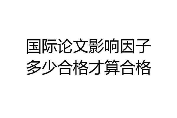国际论文影响因子多少合格才算合格