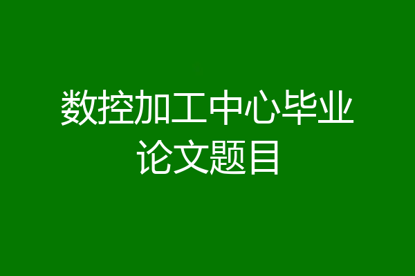 数控加工中心毕业论文题目
