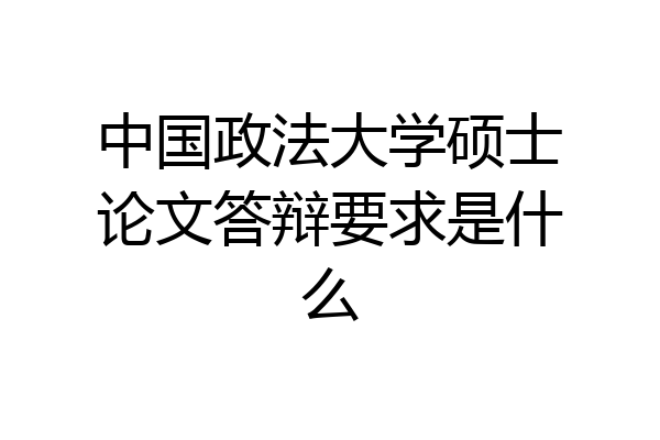 中国政法大学硕士论文答辩要求是什么