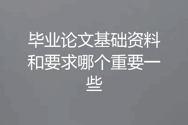 毕业论文基础资料和要求哪个重要一些