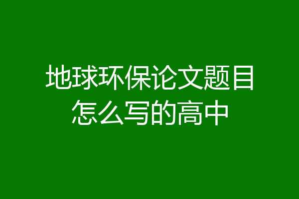 地球环保论文题目怎么写的高中