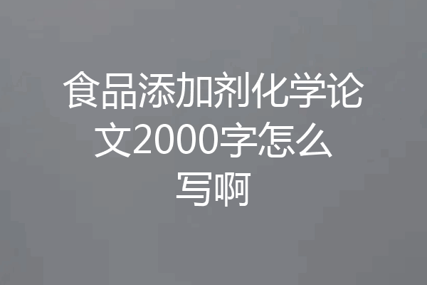 食品添加剂化学论文2000字怎么写啊