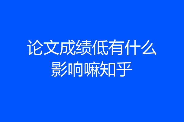 论文成绩低有什么影响嘛知乎