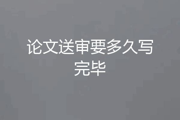论文送审要多久写完毕