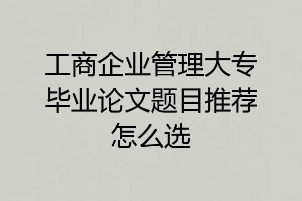 工商企业管理大专毕业论文题目推荐怎么选