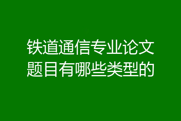 铁道通信专业论文题目有哪些类型的
