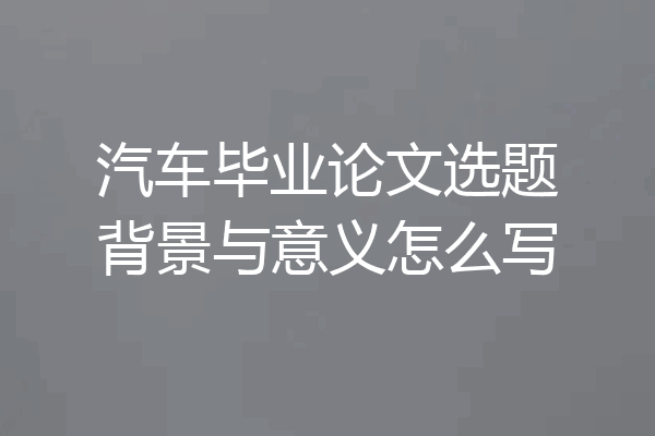 汽车毕业论文选题背景与意义怎么写