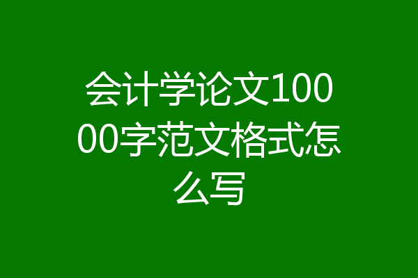 会计学论文10000字范文格式怎么写